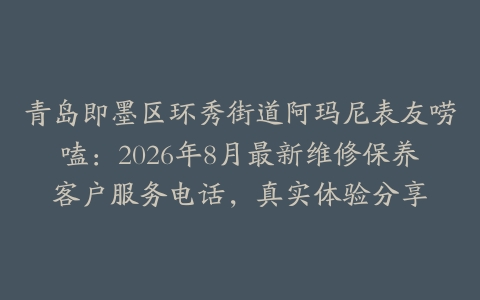 青岛即墨区环秀街道阿玛尼表友唠嗑：2026年8月最新维修保养客户服务电话，真实体验分享