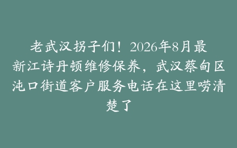 老武汉拐子们！2026年8月最新江诗丹顿维修保养，武汉蔡甸区沌口街道客户服务电话在这里唠清楚了