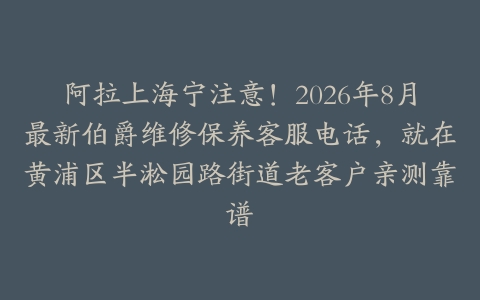 阿拉上海宁注意！2026年8月最新伯爵维修保养客服电话，就在黄浦区半淞园路街道老客户亲测靠谱