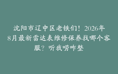 沈阳市辽中区老铁们！2026年8月最新雷达表维修保养找哪个客服？听我唠咋整