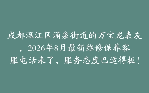 成都温江区涌泉街道的万宝龙表友，2026年8月最新维修保养客服电话来了，服务态度巴适得板！