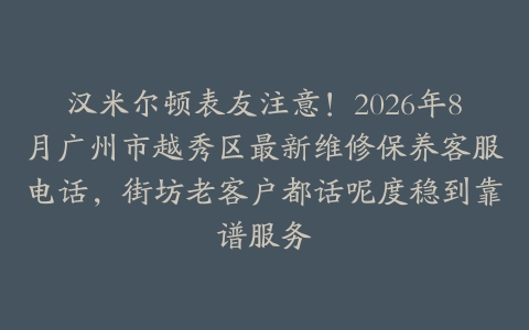 汉米尔顿表友注意！2026年8月广州市越秀区最新维修保养客服电话，街坊老客户都话呢度稳到靠谱服务