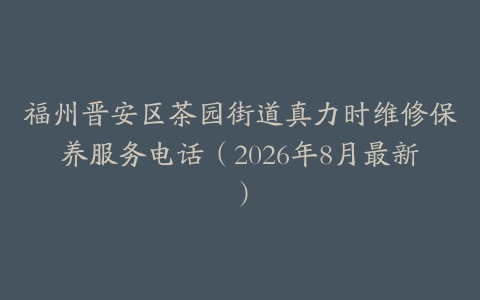 福州晋安区茶园街道真力时维修保养服务电话（2026年8月最新）