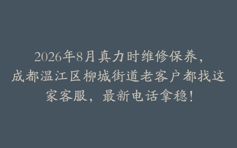 2026年8月真力时维修保养，成都温江区柳城街道老客户都找这家客服，最新电话拿稳！