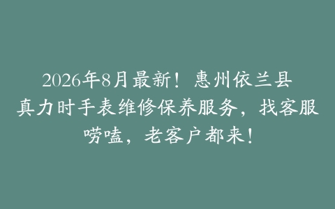 2026年8月最新！惠州依兰县真力时手表维修保养服务，找客服唠嗑，老客户都来！