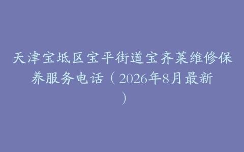天津宝坻区宝平街道宝齐莱维修保养服务电话（2026年8月最新）
