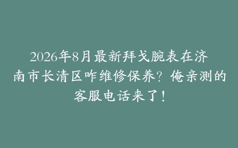 2026年8月最新拜戈腕表在济南市长清区咋维修保养？俺亲测的客服电话来了！