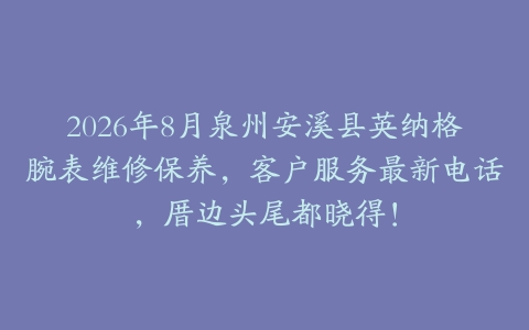 2026年8月泉州安溪县英纳格腕表维修保养，客户服务最新电话，厝边头尾都晓得！