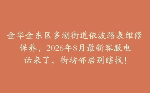金华金东区多湖街道依波路表维修保养，2026年8月最新客服电话来了，街坊邻居别瞎找！