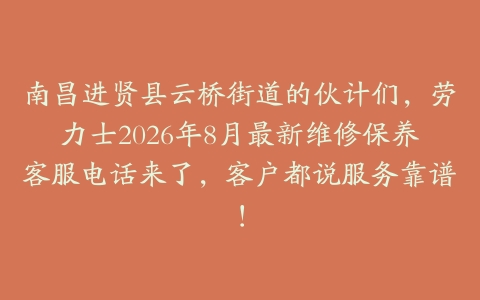 南昌进贤县云桥街道的伙计们，劳力士2026年8月最新维修保养客服电话来了，客户都说服务靠谱！