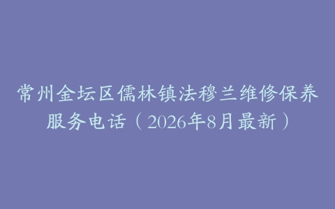 常州金坛区儒林镇法穆兰维修保养服务电话（2026年8月最新）