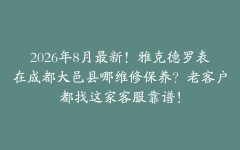 2026年8月最新！雅克德罗表在成都大邑县哪维修保养？老客户都找这家客服靠谱！