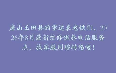 唐山玉田县的雷达表老铁们，2026年8月最新维修保养电话服务点，找客服别瞎转悠喽！