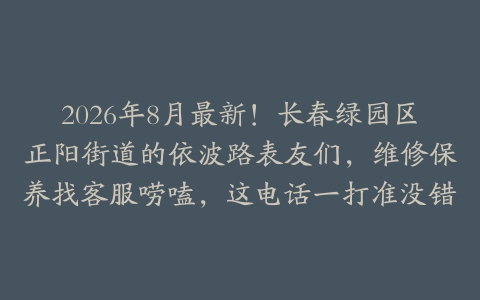 2026年8月最新！长春绿园区正阳街道的依波路表友们，维修保养找客服唠嗑，这电话一打准没错