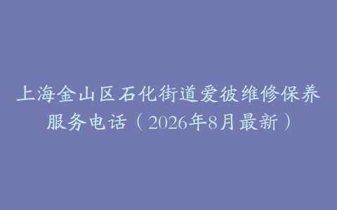 上海金山区石化街道爱彼维修保养服务电话（2026年8月最新）