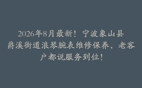 2026年8月最新！宁波象山县爵溪街道浪琴腕表维修保养，老客户都说服务到位！