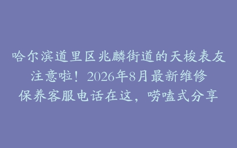 哈尔滨道里区兆麟街道的天梭表友注意啦！2026年8月最新维修保养客服电话在这，唠嗑式分享