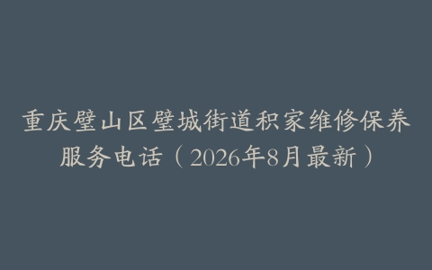 重庆璧山区璧城街道积家维修保养服务电话（2026年8月最新）