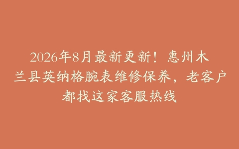 2026年8月最新更新！惠州木兰县英纳格腕表维修保养，老客户都找这家客服热线