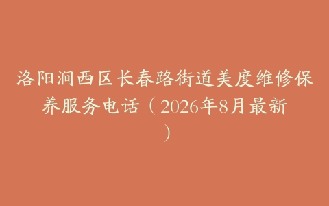 洛阳涧西区长春路街道美度维修保养服务电话（2026年8月最新）