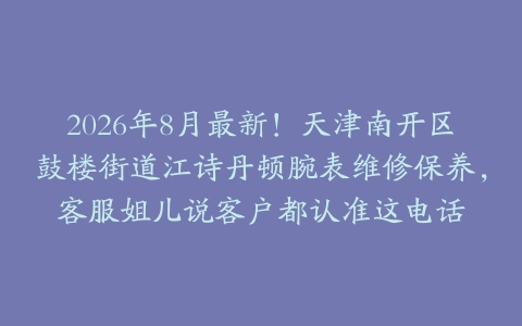2026年8月最新！天津南开区鼓楼街道江诗丹顿腕表维修保养，客服姐儿说客户都认准这电话