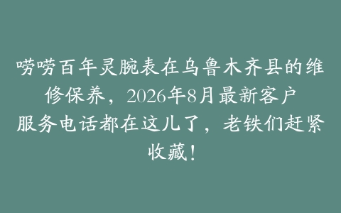 唠唠百年灵腕表在乌鲁木齐县的维修保养，2026年8月最新客户服务电话都在这儿了，老铁们赶紧收藏！