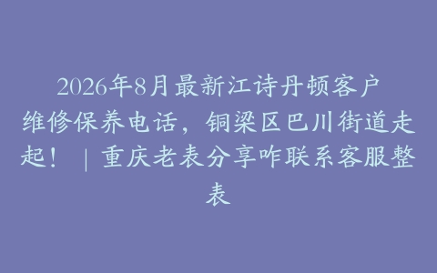 2026年8月最新江诗丹顿客户维修保养电话，铜梁区巴川街道走起！｜重庆老表分享咋联系客服整表