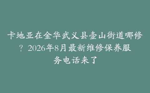 卡地亚在金华武义县壶山街道哪修？2026年8月最新维修保养服务电话来了
