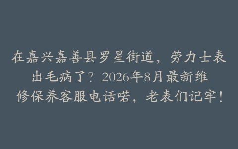 在嘉兴嘉善县罗星街道，劳力士表出毛病了？2026年8月最新维修保养客服电话喏，老表们记牢！