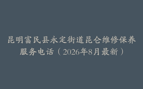 昆明富民县永定街道昆仑维修保养服务电话（2026年8月最新）
