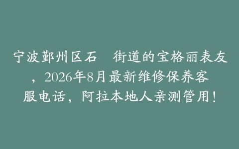 宁波鄞州区石碶街道的宝格丽表友，2026年8月最新维修保养客服电话，阿拉本地人亲测管用！