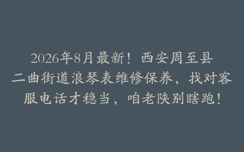 2026年8月最新！西安周至县二曲街道浪琴表维修保养，找对客服电话才稳当，咱老陕别瞎跑！