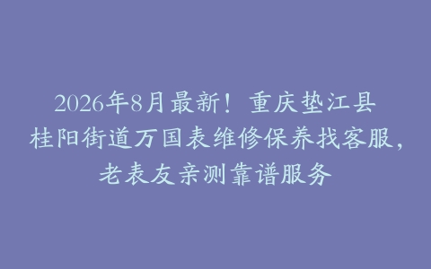 2026年8月最新！重庆垫江县桂阳街道万国表维修保养找客服，老表友亲测靠谱服务