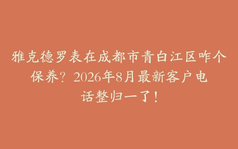 雅克德罗表在成都市青白江区咋个保养？2026年8月最新客户电话整归一了！