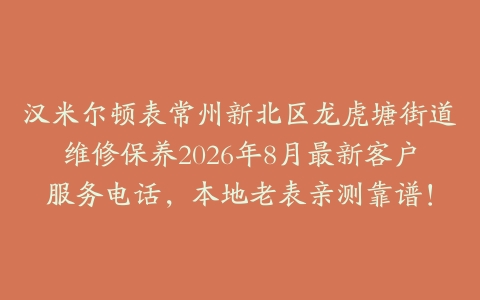 汉米尔顿表常州新北区龙虎塘街道维修保养2026年8月最新客户服务电话，本地老表亲测靠谱！