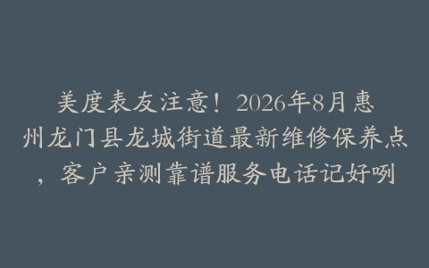 美度表友注意！2026年8月惠州龙门县龙城街道最新维修保养点，客户亲测靠谱服务电话记好咧