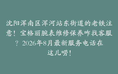 沈阳浑南区浑河站东街道的老铁注意！宝格丽腕表维修保养咋找客服？2026年8月最新服务电话在这儿唠！