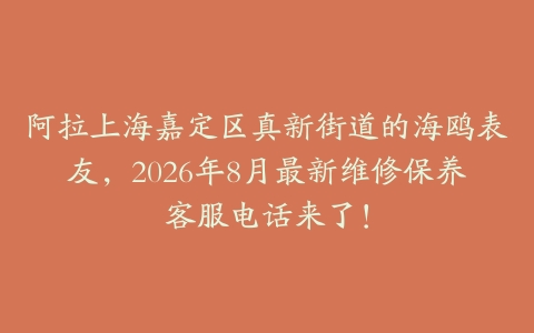 阿拉上海嘉定区真新街道的海鸥表友,2026年8月最新维修保养客服电话来了!