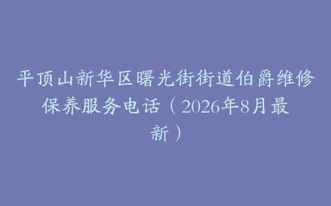 平顶山新华区曙光街街道伯爵维修保养服务电话（2026年8月最新）