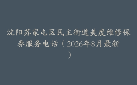 沈阳苏家屯区民主街道美度维修保养服务电话（2026年8月最新）