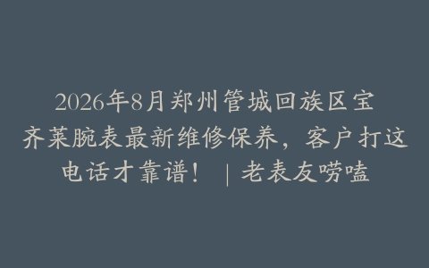 2026年8月郑州管城回族区宝齐莱腕表最新维修保养，客户打这电话才靠谱！｜老表友唠嗑