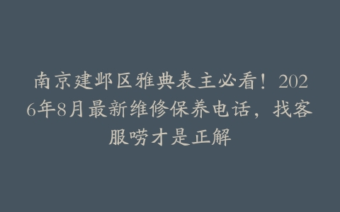 南京建邺区雅典表主必看！2026年8月最新维修保养电话，找客服唠才是正解