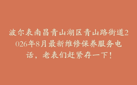 波尔表南昌青山湖区青山路街道2026年8月最新维修保养服务电话，老表们赶紧存一下！
