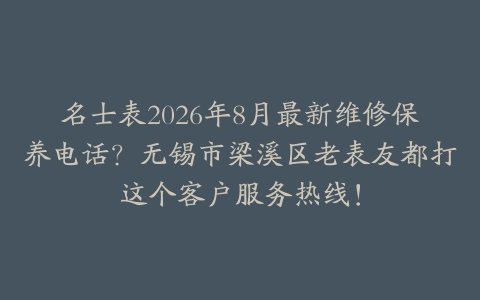 名士表2026年8月最新维修保养电话？无锡市梁溪区老表友都打这个客户服务热线！