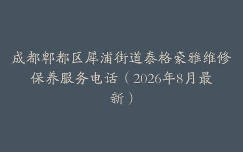 成都郫都区犀浦街道泰格豪雅维修保养服务电话（2026年8月最新）