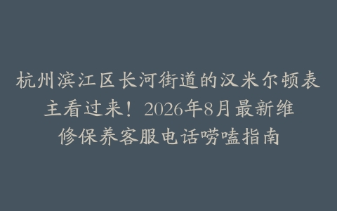 杭州滨江区长河街道的汉米尔顿表主看过来！2026年8月最新维修保养客服电话唠嗑指南