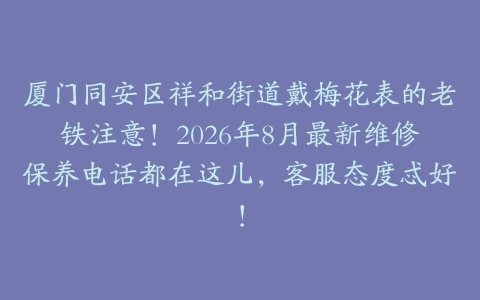 厦门同安区祥和街道戴梅花表的老铁注意！2026年8月最新维修保养电话都在这儿，客服态度忒好！