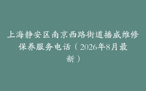 上海静安区南京西路街道播威维修保养服务电话（2026年8月最新）