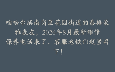咱哈尔滨南岗区花园街道的泰格豪雅表友，2026年8月最新维修保养电话来了，客服老铁们赶紧存下！