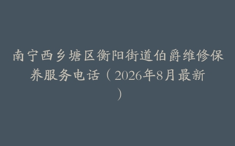 南宁西乡塘区衡阳街道伯爵维修保养服务电话（2026年8月最新）